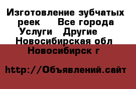 Изготовление зубчатых реек . - Все города Услуги » Другие   . Новосибирская обл.,Новосибирск г.